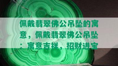 佩戴翡翠佛公吊坠的寓意，佩戴翡翠佛公吊坠：寓意吉祥，招财进宝