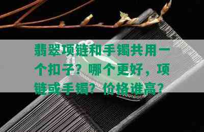 翡翠项链和手镯共用一个扣子？哪个更好，项链或手镯？价格谁高？