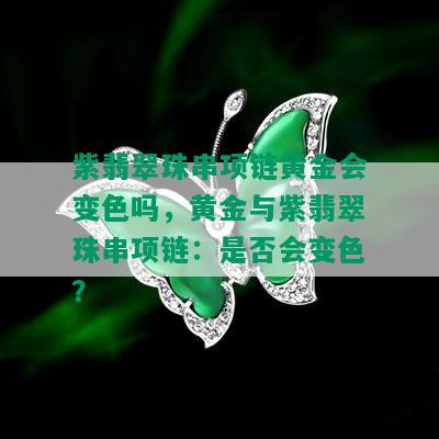 紫翡翠珠串项链黄金会变色吗，黄金与紫翡翠珠串项链：是否会变色？