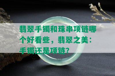 翡翠手镯和珠串项链哪个好看些，翡翠之美：手镯还是项链？