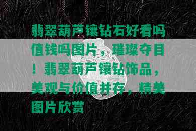 翡翠葫芦镶钻石好看吗值钱吗图片，璀璨夺目！翡翠葫芦镶钻饰品，美观与价值并存，精美图片欣赏