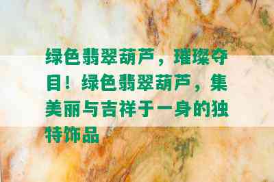 绿色翡翠葫芦，璀璨夺目！绿色翡翠葫芦，集美丽与吉祥于一身的独特饰品