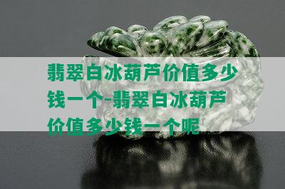 翡翠白冰葫芦价值多少钱一个-翡翠白冰葫芦价值多少钱一个呢