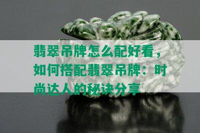 翡翠吊牌怎么配好看，如何搭配翡翠吊牌：时尚达人的秘诀分享