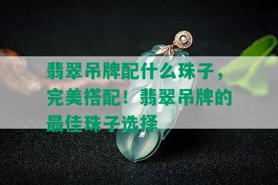 翡翠吊牌配什么珠子，完美搭配！翡翠吊牌的更佳珠子选择