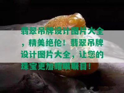 翡翠吊牌设计图片大全，精美绝伦！翡翠吊牌设计图片大全，让您的珠宝更加耀眼瞩目！