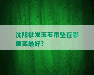 沈阳批发玉石吊坠在哪里买更好？