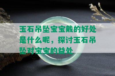 玉石吊坠宝宝戴的好处是什么呢，探讨玉石吊坠对宝宝的益处