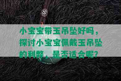 小宝宝带玉吊坠好吗，探讨小宝宝佩戴玉吊坠的利弊，是否适合呢？