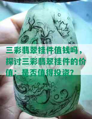 三彩翡翠挂件值钱吗，探讨三彩翡翠挂件的价值：是否值得投资？