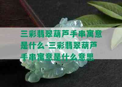 三彩翡翠葫芦手串寓意是什么-三彩翡翠葫芦手串寓意是什么意思