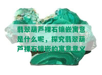 翡翠葫芦裸石镶嵌寓意是什么呢，探究翡翠葫芦裸石镶嵌的寓意意义