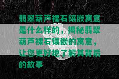 翡翠葫芦裸石镶嵌寓意是什么样的，揭秘翡翠葫芦裸石镶嵌的寓意，让您更好地了解其背后的故事