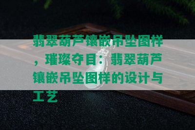 翡翠葫芦镶嵌吊坠图样，璀璨夺目：翡翠葫芦镶嵌吊坠图样的设计与工艺