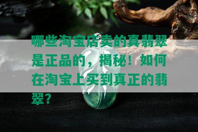 哪些淘宝店卖的真翡翠是正品的，揭秘！如何在淘宝上买到真正的翡翠？