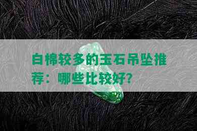 白棉较多的玉石吊坠推荐：哪些比较好？