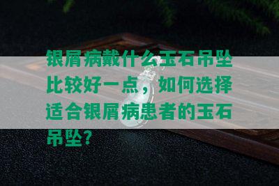 银屑病戴什么玉石吊坠比较好一点，如何选择适合银屑病患者的玉石吊坠？