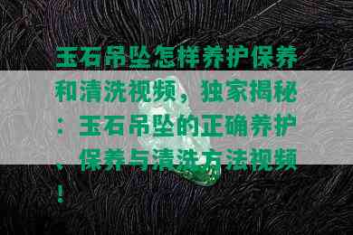 玉石吊坠怎样养护保养和清洗视频，独家揭秘：玉石吊坠的正确养护、保养与清洗方法视频！