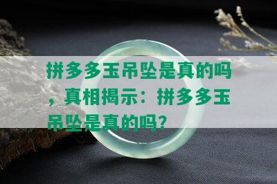 拼多多玉吊坠是真的吗，真相揭示：拼多多玉吊坠是真的吗？