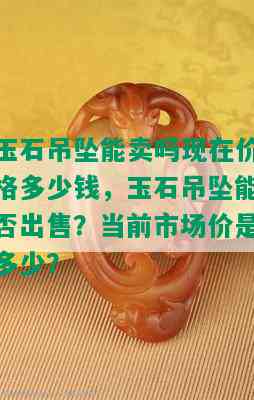 玉石吊坠能卖吗现在价格多少钱，玉石吊坠能否出售？当前市场价是多少？