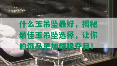 什么玉吊坠更好，揭秘更佳玉吊坠选择，让你的饰品更加耀眼夺目！