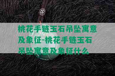 桃花手链玉石吊坠寓意及象征-桃花手链玉石吊坠寓意及象征什么