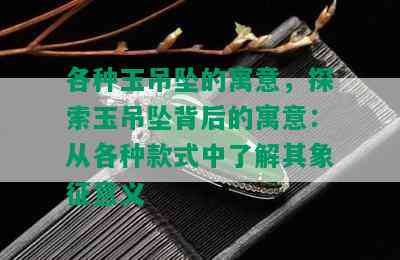 各种玉吊坠的寓意，探索玉吊坠背后的寓意：从各种款式中了解其象征意义