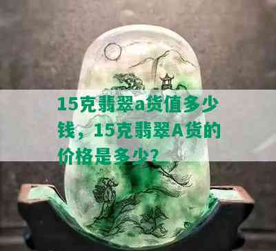 15克翡翠a货值多少钱，15克翡翠A货的价格是多少？