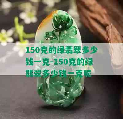 150克的绿翡翠多少钱一克-150克的绿翡翠多少钱一克呢