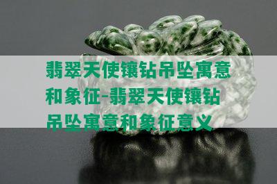 翡翠天使镶钻吊坠寓意和象征-翡翠天使镶钻吊坠寓意和象征意义