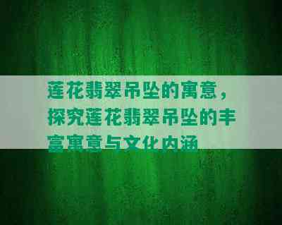 莲花翡翠吊坠的寓意，探究莲花翡翠吊坠的丰富寓意与文化内涵