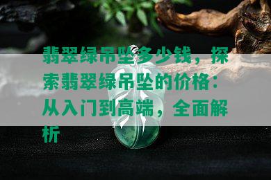 翡翠绿吊坠多少钱，探索翡翠绿吊坠的价格：从入门到高端，全面解析