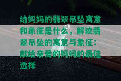 给妈妈的翡翠吊坠寓意和象征是什么，解读翡翠吊坠的寓意与象征：献给亲爱的妈妈的更佳选择