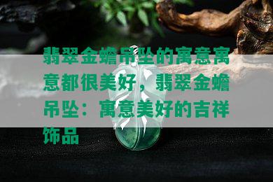 翡翠金蟾吊坠的寓意寓意都很美好，翡翠金蟾吊坠：寓意美好的吉祥饰品