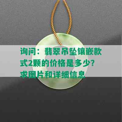 询问：翡翠吊坠镶嵌款式2颗的价格是多少？求图片和详细信息