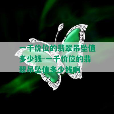 一千价位的翡翠吊坠值多少钱-一千价位的翡翠吊坠值多少钱啊