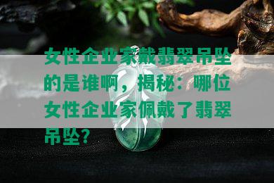 女性企业家戴翡翠吊坠的是谁啊，揭秘：哪位女性企业家佩戴了翡翠吊坠？