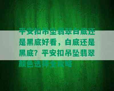 平安扣吊坠翡翠白底还是黑底好看，白底还是黑底？平安扣吊坠翡翠颜色选择全攻略