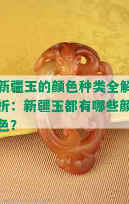 新疆玉的颜色种类全解析：新疆玉都有哪些颜色？