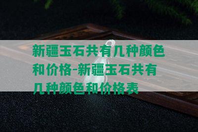 新疆玉石共有几种颜色和价格-新疆玉石共有几种颜色和价格表