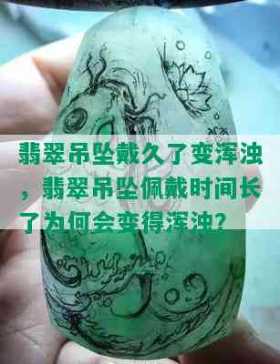 翡翠吊坠戴久了变浑浊，翡翠吊坠佩戴时间长了为何会变得浑浊？