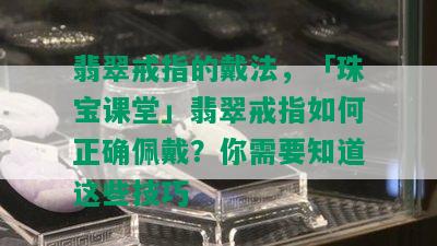 翡翠戒指的戴法，「珠宝课堂」翡翠戒指如何正确佩戴？你需要知道这些技巧