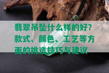 翡翠吊坠什么样的好？款式、颜色、工艺等方面的挑选技巧与建议