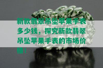 新款翡翠吊坠苹果手表多少钱，探究新款翡翠吊坠苹果手表的市场价格！