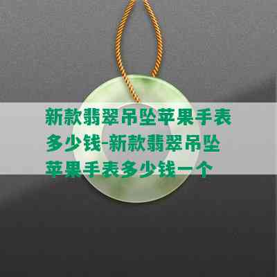 新款翡翠吊坠苹果手表多少钱-新款翡翠吊坠苹果手表多少钱一个