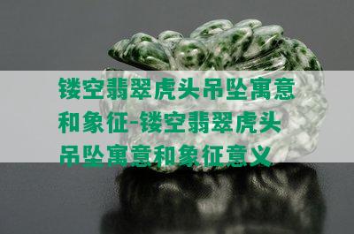 镂空翡翠虎头吊坠寓意和象征-镂空翡翠虎头吊坠寓意和象征意义