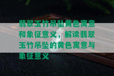 翡翠玉竹吊坠黄色寓意和象征意义，解读翡翠玉竹吊坠的黄色寓意与象征意义