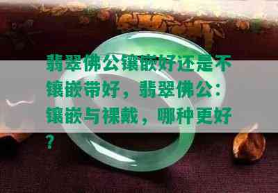 翡翠佛公镶嵌好还是不镶嵌带好，翡翠佛公：镶嵌与裸戴，哪种更好？