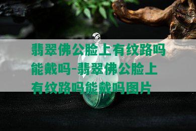 翡翠佛公脸上有纹路吗能戴吗-翡翠佛公脸上有纹路吗能戴吗图片