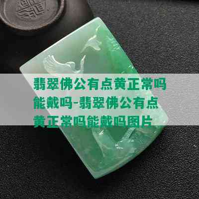 翡翠佛公有点黄正常吗能戴吗-翡翠佛公有点黄正常吗能戴吗图片